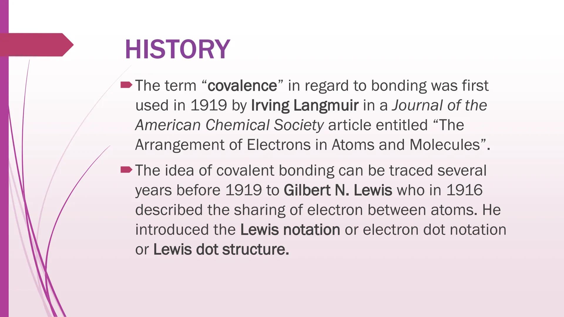 Covalent Bonds HISTORY
The term "covalence" in regard to bonding was first
used in 1919 by Irving Langmuir in a Journal of the
American Chem