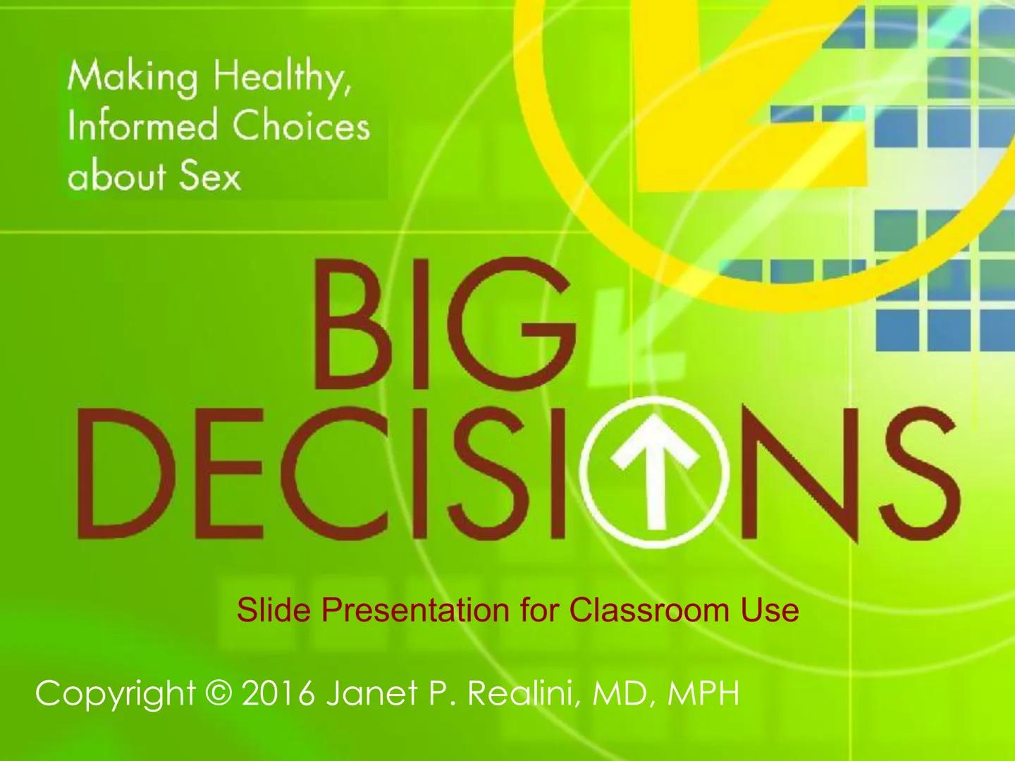 Making Healthy,
Informed Choices
about Sex
BIGL
DECISIONS
Slide Presentation for Classroom Use
Copyright © 2016 Janet P. Realini, MD, MPH BI