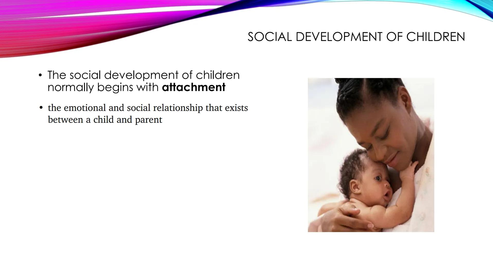 ●
The social development of children
normally begins with attachment
SOCIAL DEVELOPMENT OF CHILDREN
• the emotional and social relationship 
