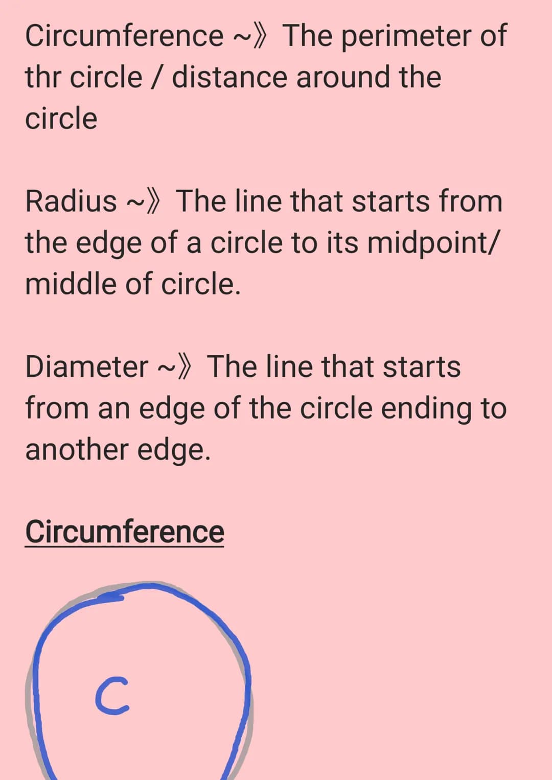 Circumference ~» The perimeter of
thr circle / distance around the
circle
Radius ~ The line that starts from
the edge of a circle to its mid