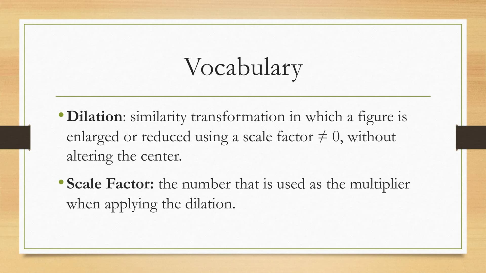 Transformations
Dilations of Two Dimensional Figures Vocabulary
• Dilation: similarity transformation in which a figure is
enlarged or reduc