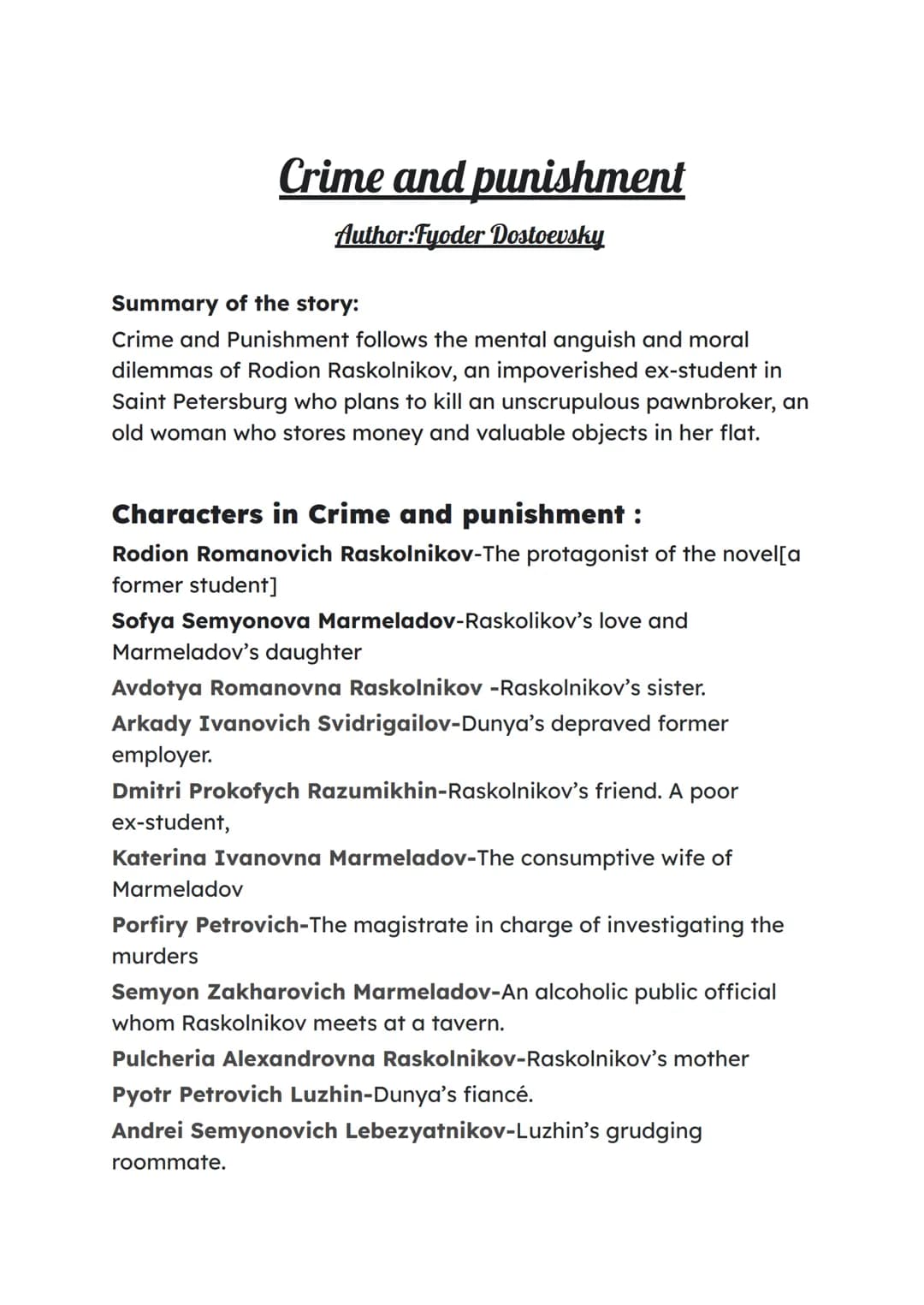 Crime and punishment
Author:Fyoder Dostoevsky
Summary of the story:
Crime and Punishment follows the mental anguish and moral
dilemmas of Ro