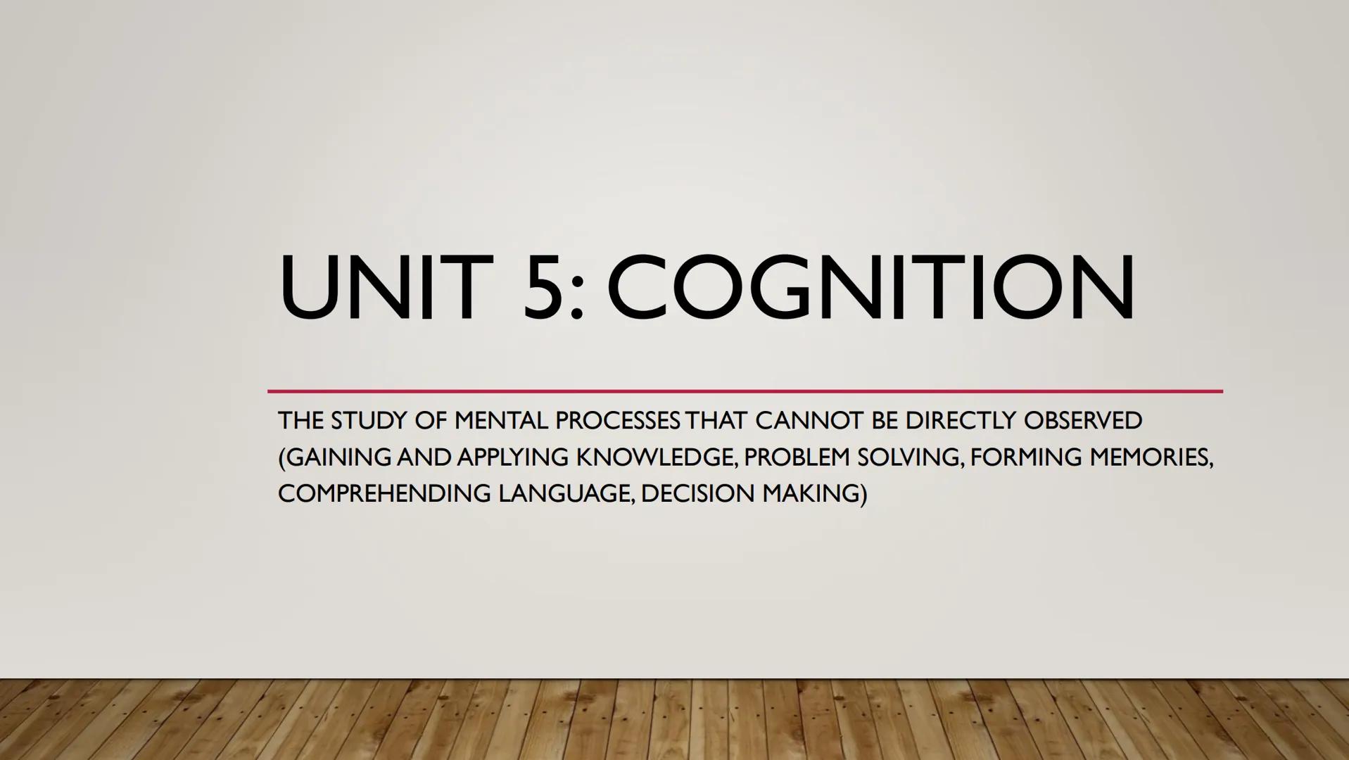 UNIT 5: COGNITION
THE STUDY OF MENTAL PROCESSES THAT CANNOT BE DIRECTLY OBSERVED
(GAINING AND APPLYING KNOWLEDGE, PROBLEM SOLVING, FORMING M