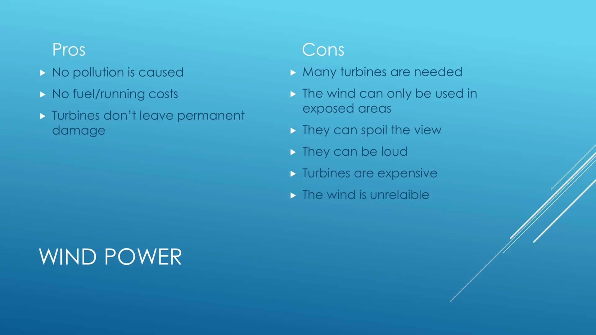 RENEWABLE ENERGY
RESOURCES
Pros and cons Pros
No pollution is caused
No fuel/running costs
Turbines don't leave permanent
damage
WIND POWER
