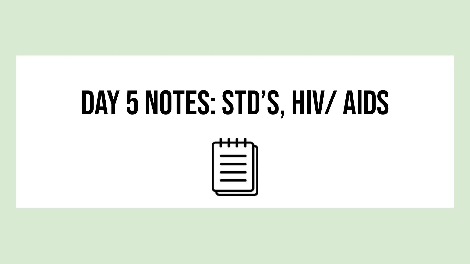 DAY 5 NOTES: STD'S, HIV/ AIDS OVERVIEW
STI (Sexually Transmitted Infection) / STD (Sexually Transmitted
Disease)
Definition: Sexually Transm