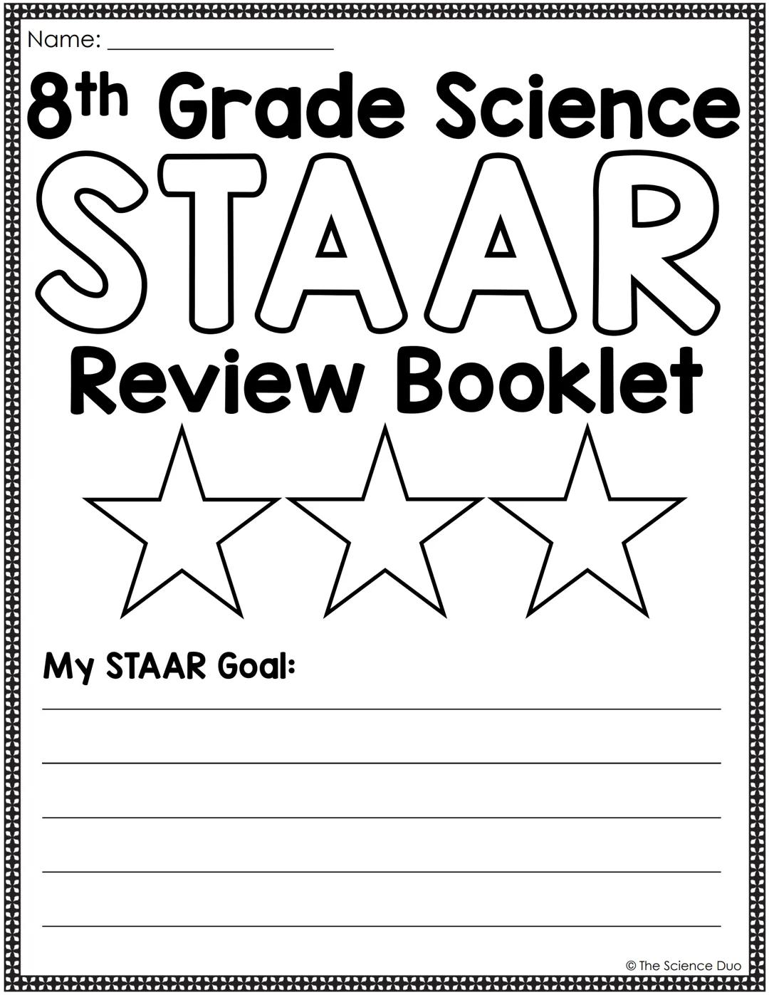 Name:
8th Grade Science
STAAR
Review Booklet
MMM
My STAAR Goal:
The Science Duo Table of Contents:
Matter and Energy
Matter and Energy Vocab