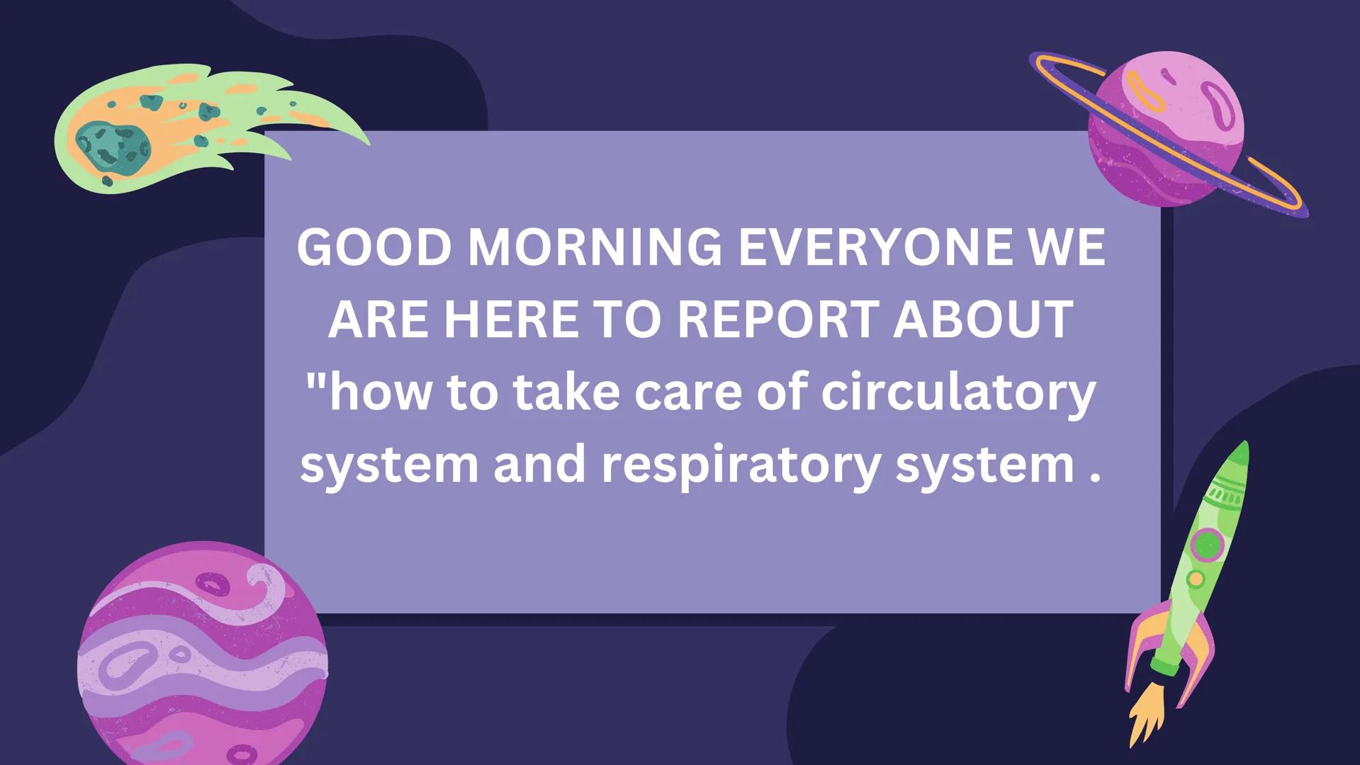 GOOD MORNING EVERYONE WE
ARE HERE TO REPORT ABOUT
"how to take care of circulatory
system and respiratory system. first we have circulatory
