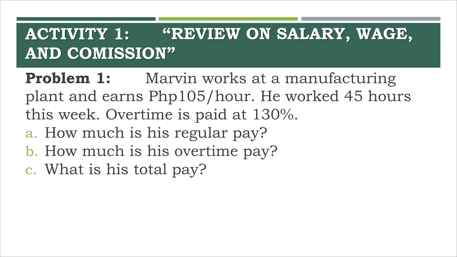 # COMPUTING GROSS AND NET
PAY # ACTIVITY 1:
"REVIEW ON SALARY, WAGE,
AND COMMISSION" ACTIVITY 1: “REVIEW ON SALARY, WAGE,
AND COMISSION"
P