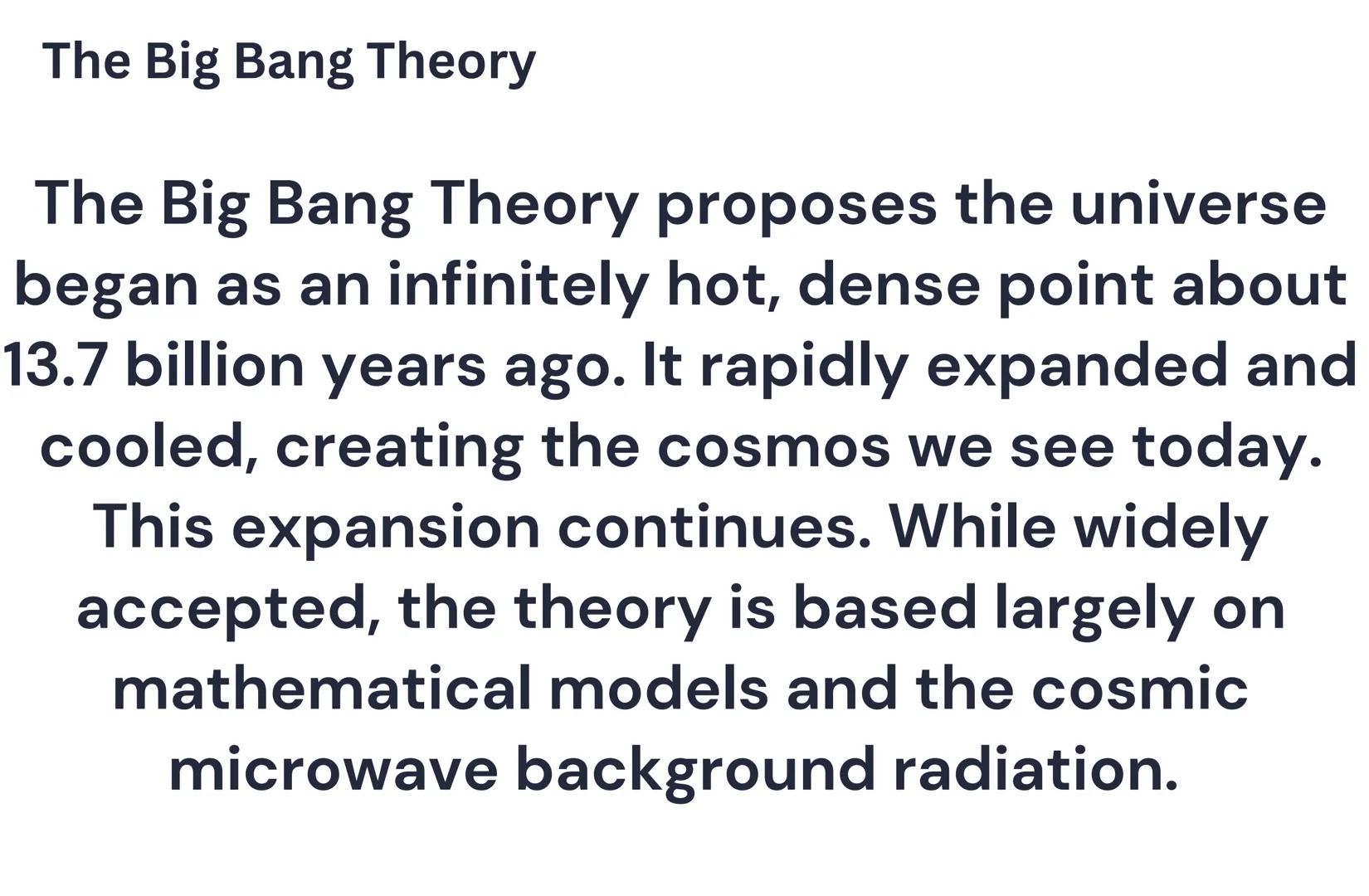 The Big Bang Theory
The Big Bang Theory proposes the universe
began as an infinitely hot, dense point about
13.7 billion years ago. It rapid