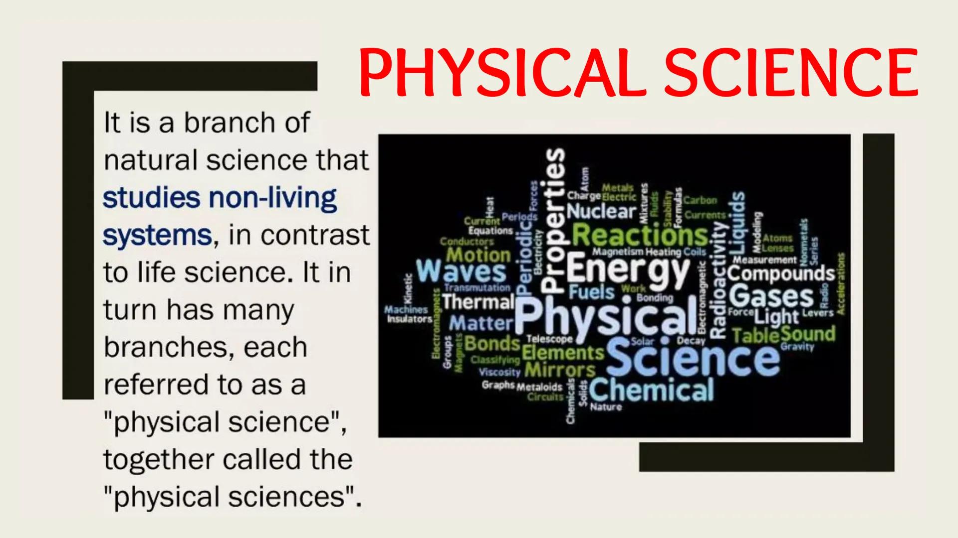 It is a branch of
natural science that
studies non-living
systems, in contrast
to life science. It in
turn has many
branches, each
referred