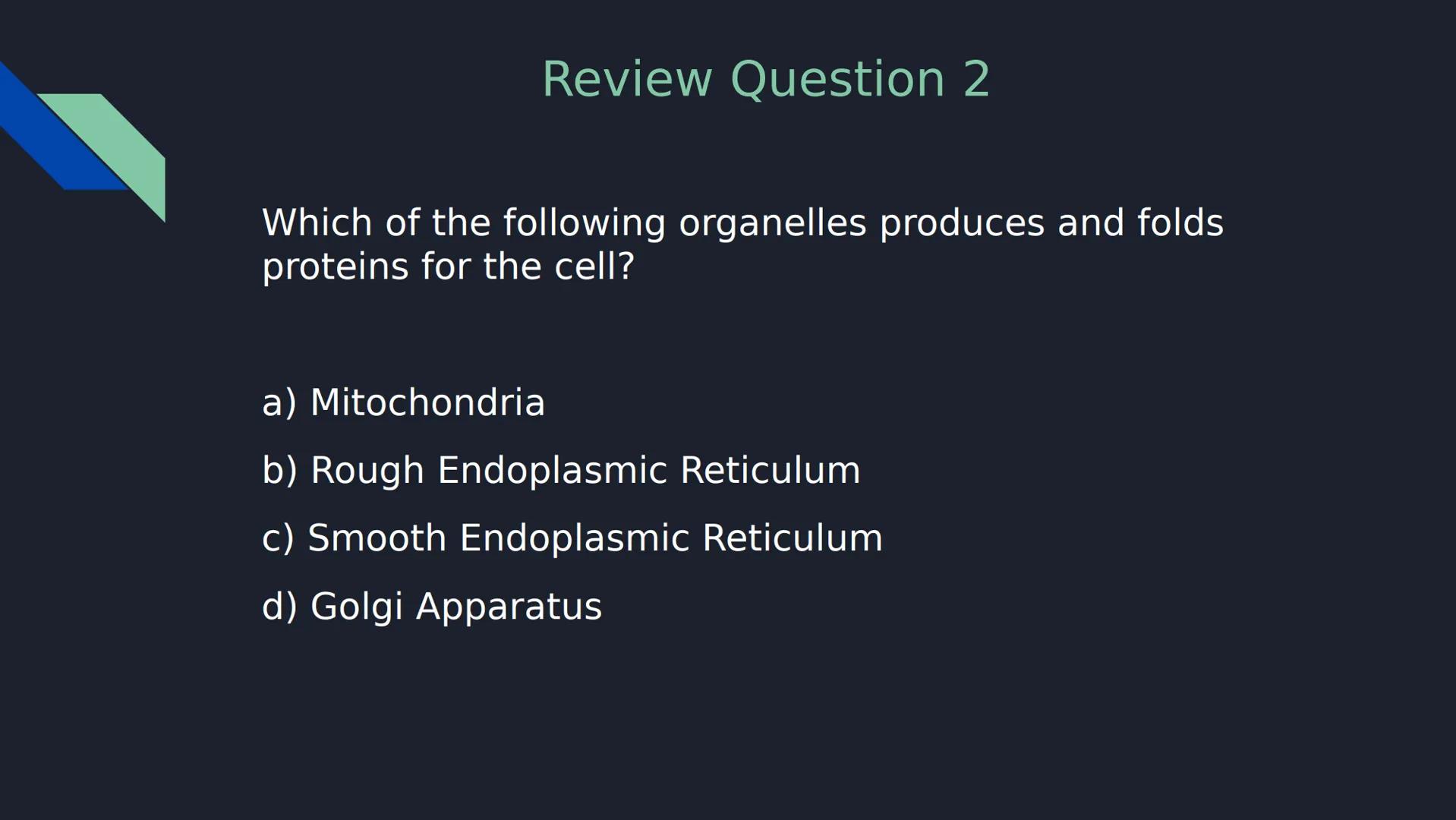 Review Question 1
Which of the following is NOT a type of passive transport?
a) Simple Diffusion
b) Osmosis
c) Facilitated Diffusion
d)
