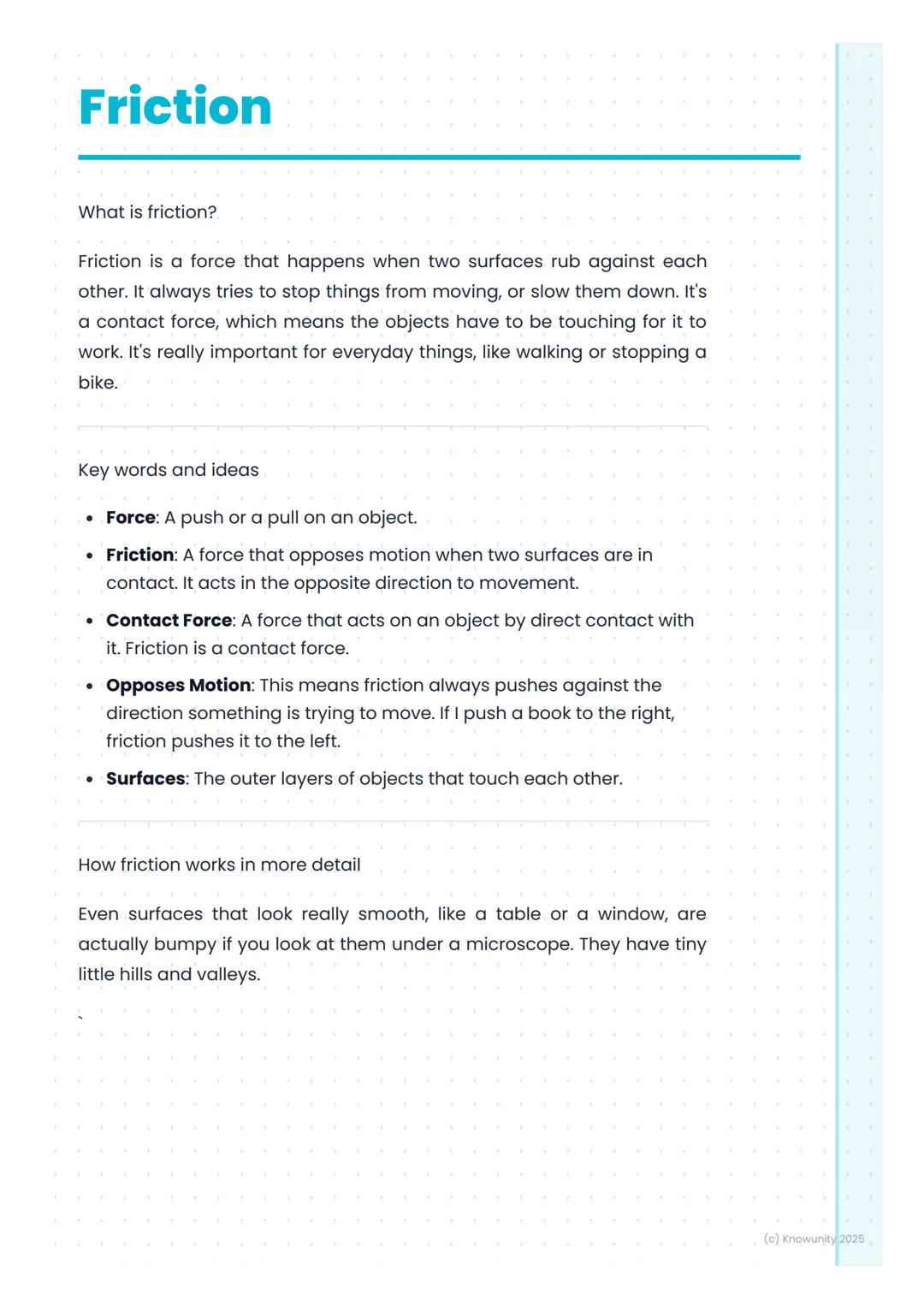 # Friction
What is friction?
Friction is a force that happens when two surfaces rub against each
other. It always tries to stop things fro