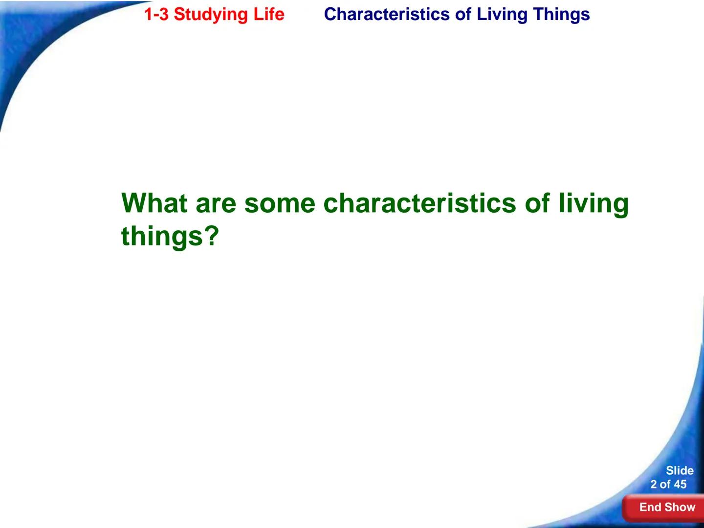 # 1-3 Studying Life
Slide
1 of 45
End Show # 1-3 Studying Life Characteristics of Living Things
What are some characteristics of living
t