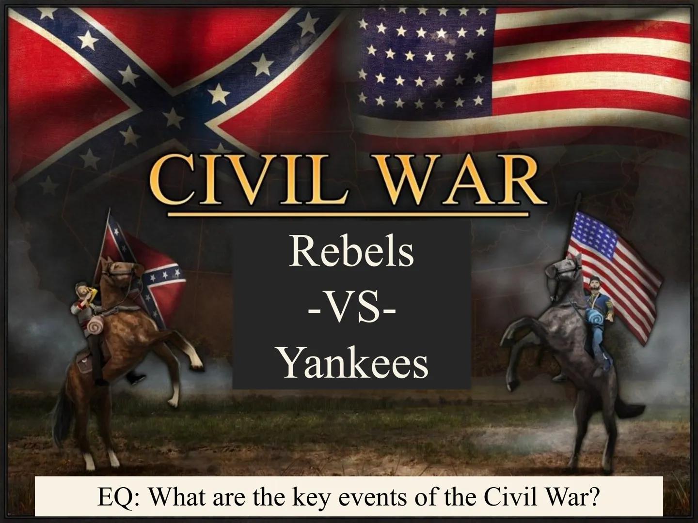 CIVIL WAR
***
Rebels
-VS-
Yankees
EQ: What are the key events of the Civil War? # Key Information on the War
* The Civil War is the 4th